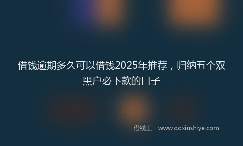 借钱逾期多久可以借钱2025年推荐，归纳五个双黑户必下款的口子