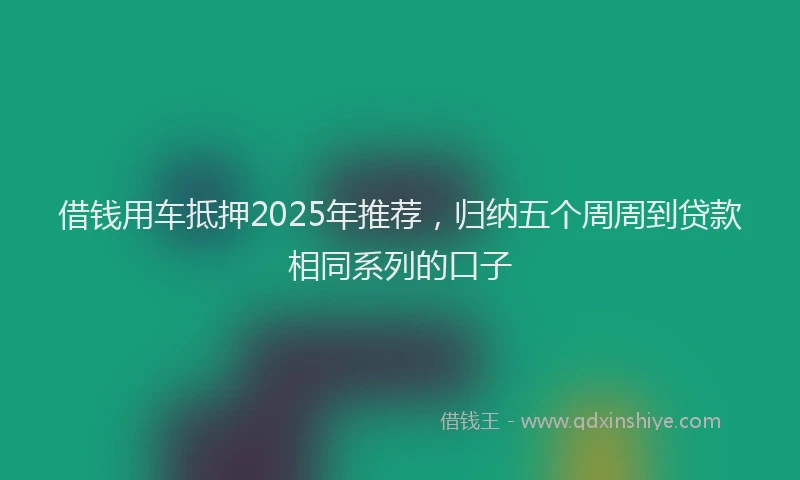 借钱用车抵押2025年推荐，归纳五个周周到贷款相同系列的口子