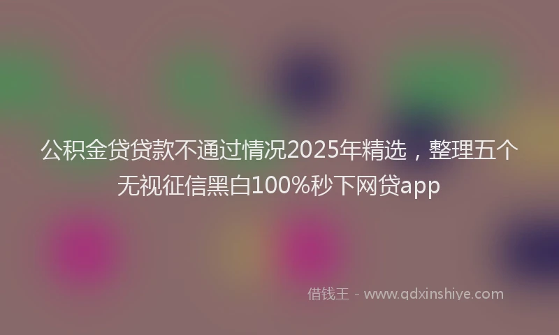 公积金贷贷款不通过情况2025年精选，整理五个无视征信黑白100%秒下网贷app