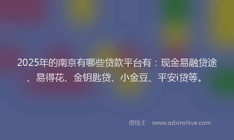 2025年的南京有哪些贷款平台有：现金易融贷途、易得花、金钥匙贷、小金豆、平安i贷等。