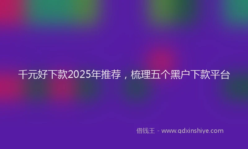 千元好下款2025年推荐，梳理五个黑户下款平台