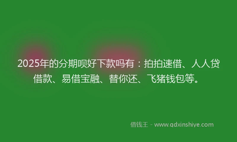2025年的分期呗好下款吗有：拍拍速借、人人贷借款、易借宝融、替你还、飞猪钱包等。