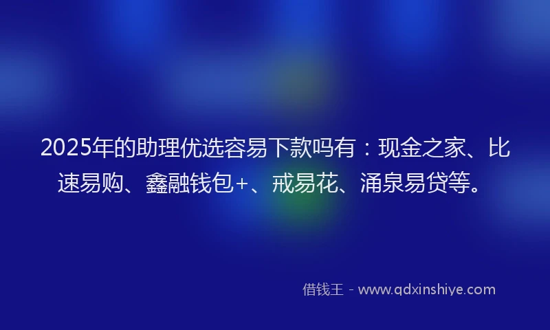 2025年的助理优选容易下款吗有：现金之家、比速易购、鑫融钱包+、戒易花、涌泉易贷等。