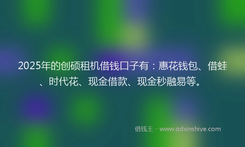 2025年的创硕租机借钱口子有：惠花钱包、借蛙、时代花、现金借款、现金秒融易等。