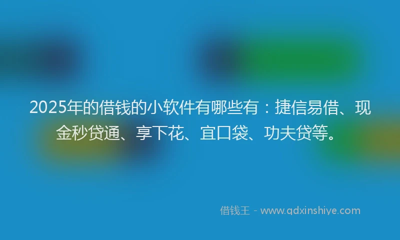2025年的借钱的小软件有哪些有：捷信易借、现金秒贷通、享下花、宜口袋、功夫贷等。