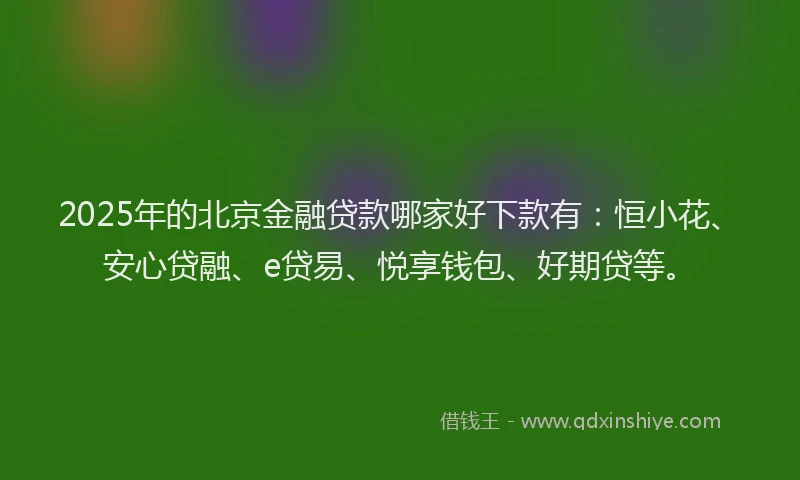 2025年的北京金融贷款哪家好下款有：恒小花、安心贷融、e贷易、悦享钱包、好期贷等。