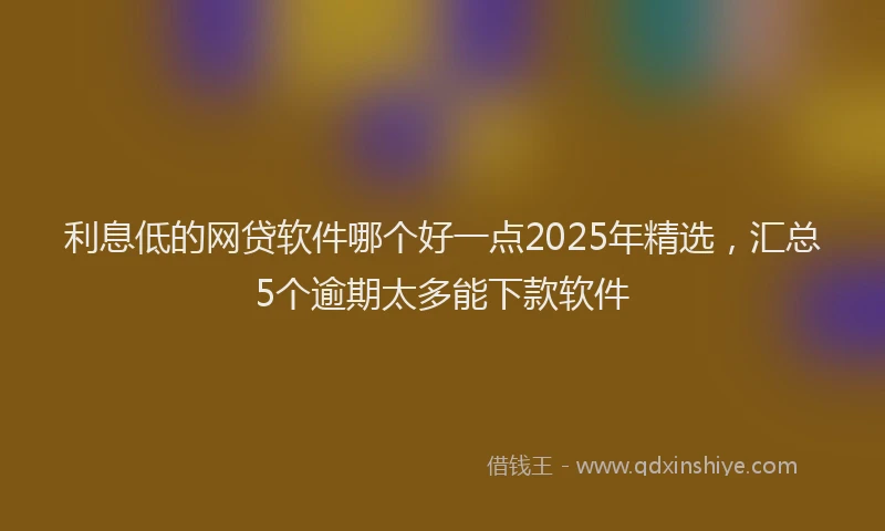 利息低的网贷软件哪个好一点2025年精选，汇总5个逾期太多能下款软件
