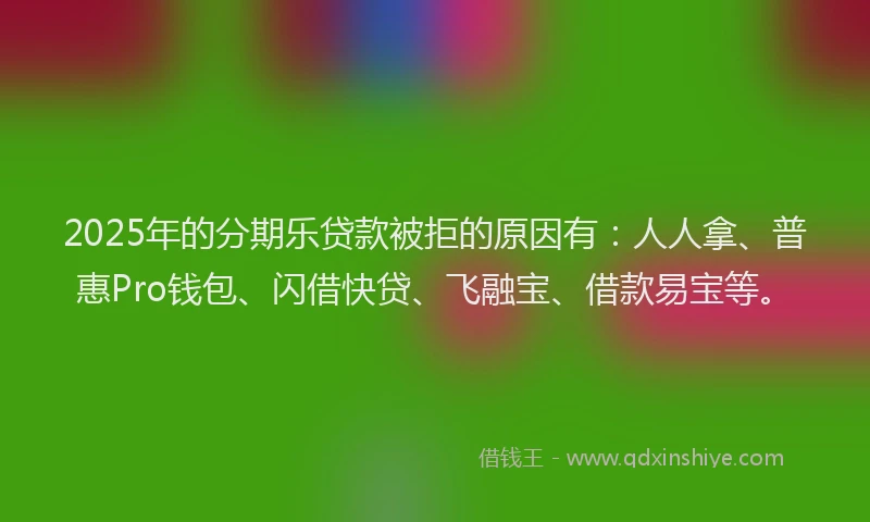 2025年的分期乐贷款被拒的原因有：人人拿、普惠Pro钱包、闪借快贷、飞融宝、借款易宝等。