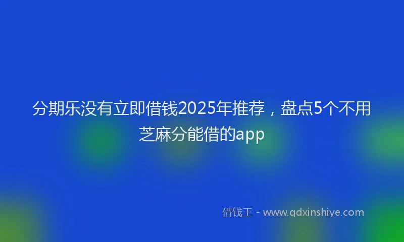 分期乐没有立即借钱2025年推荐，盘点5个不用芝麻分能借的app