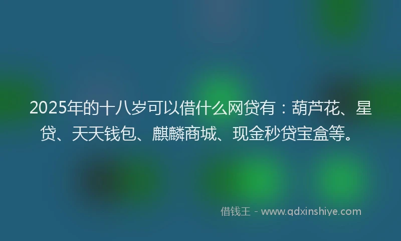 2025年的十八岁可以借什么网贷有：葫芦花、星贷、天天钱包、麒麟商城、现金秒贷宝盒等。