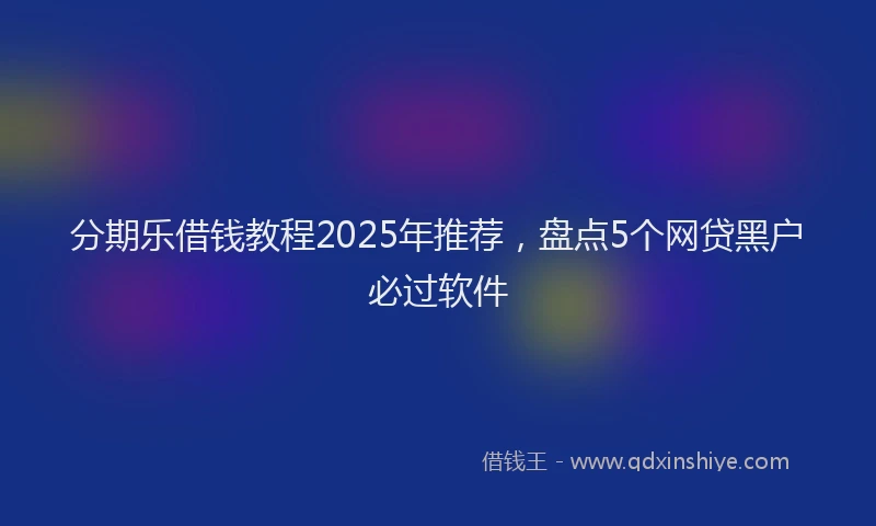 分期乐借钱教程2025年推荐，盘点5个网贷黑户必过软件