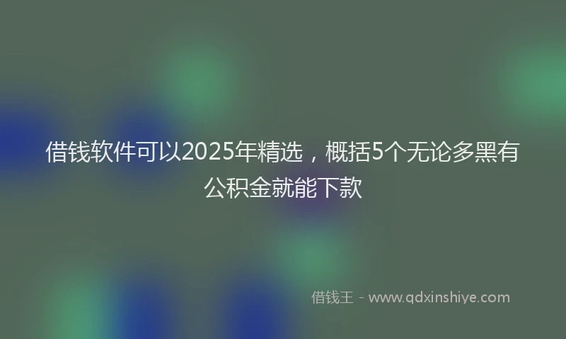 借钱软件可以2025年精选，概括5个无论多黑有公积金就能下款
