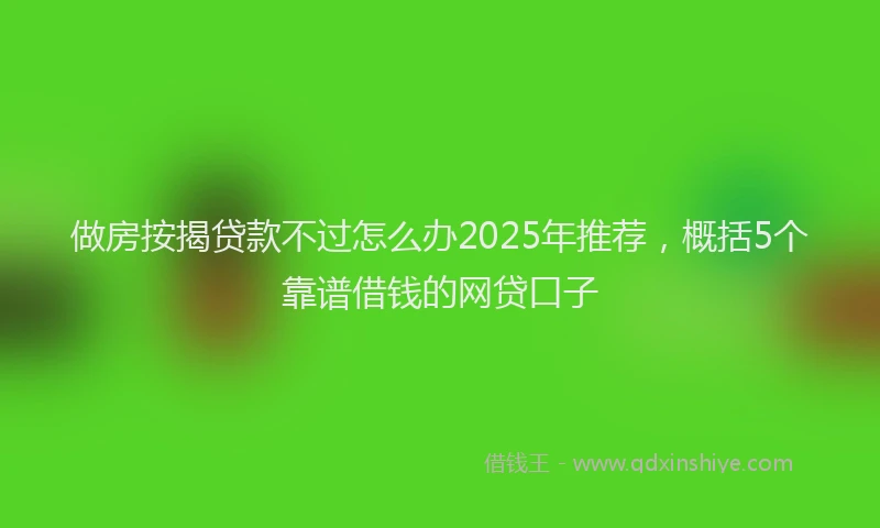 做房按揭贷款不过怎么办2025年推荐，概括5个靠谱借钱的网贷口子
