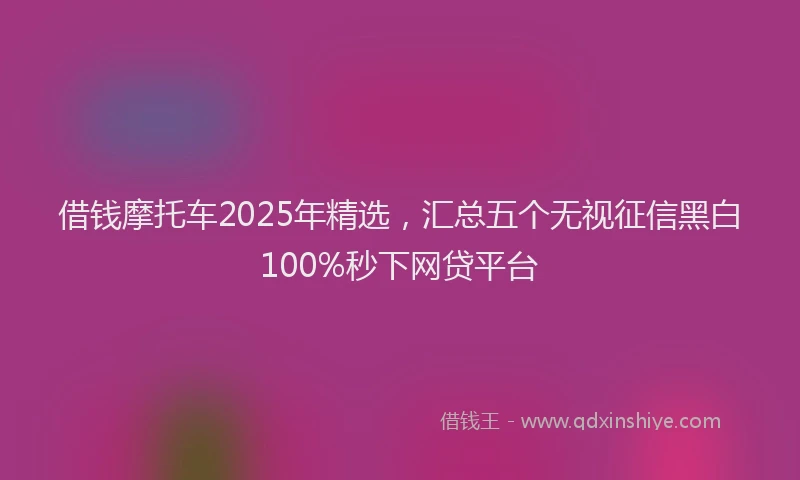 借钱摩托车2025年精选，汇总五个无视征信黑白100%秒下网贷平台