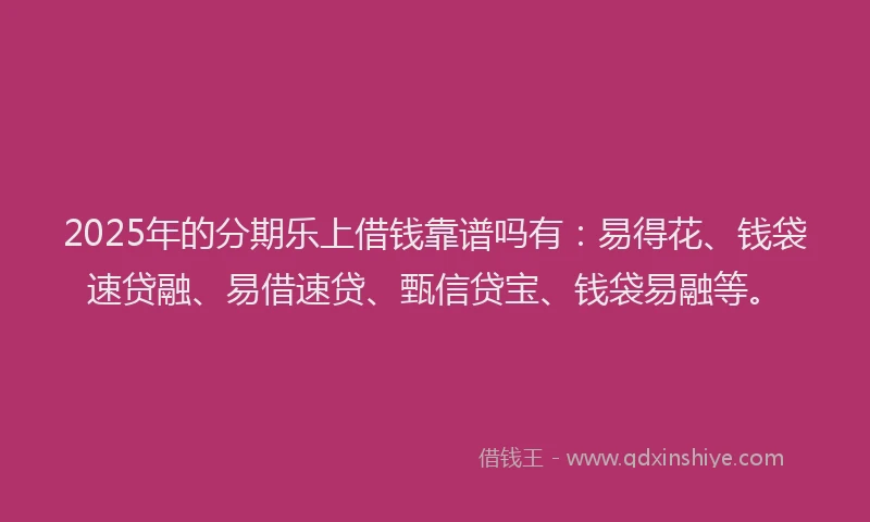 2025年的分期乐上借钱靠谱吗有：易得花、钱袋速贷融、易借速贷、甄信贷宝、钱袋易融等。