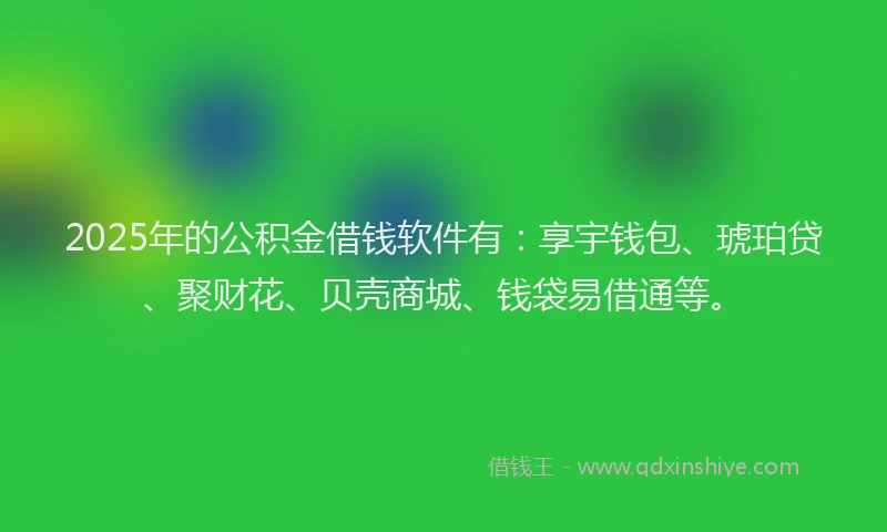 2025年的公积金借钱软件有：享宇钱包、琥珀贷、聚财花、贝壳商城、钱袋易借通等。