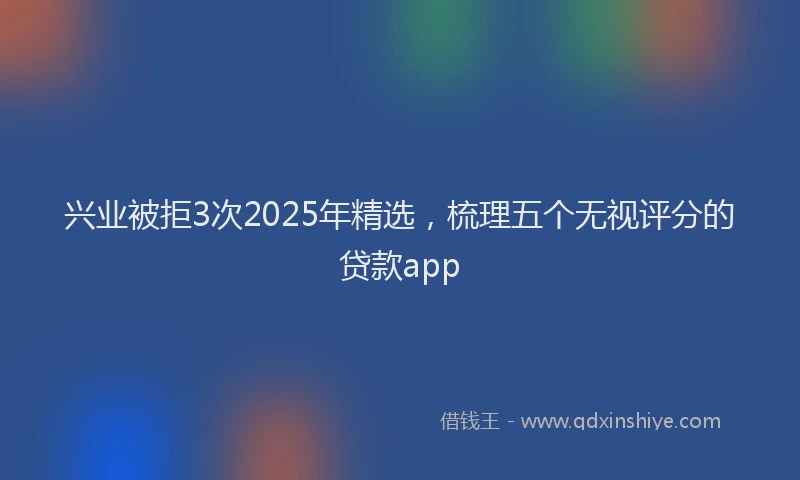 兴业被拒3次2025年精选，梳理五个无视评分的贷款app