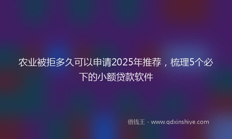 农业被拒多久可以申请2025年推荐，梳理5个必下的小额贷款软件