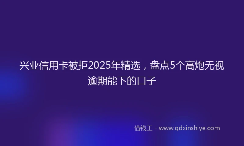 兴业信用卡被拒2025年精选，盘点5个高炮无视逾期能下的口子