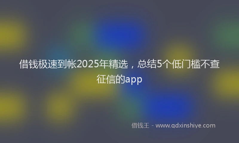 借钱极速到帐2025年精选，总结5个低门槛不查征信的app