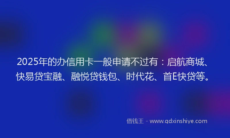 2025年的办信用卡一般申请不过有：启航商城、快易贷宝融、融悦贷钱包、时代花、首E快贷等。