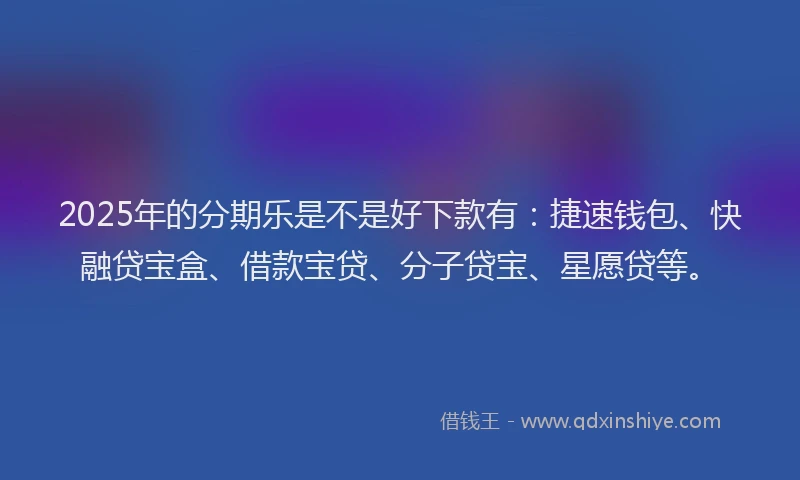 2025年的分期乐是不是好下款有：捷速钱包、快融贷宝盒、借款宝贷、分子贷宝、星愿贷等。