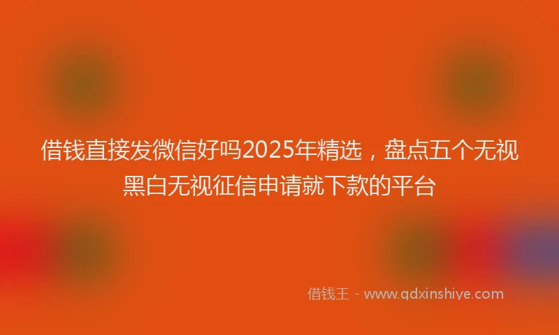 借钱直接发微信好吗2025年精选，盘点五个无视黑白无视征信申请就下款的平台