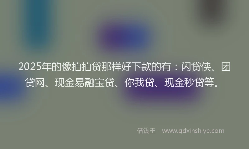 2025年的像拍拍贷那样好下款的有：闪贷侠、团贷网、现金易融宝贷、你我贷、现金秒贷等。