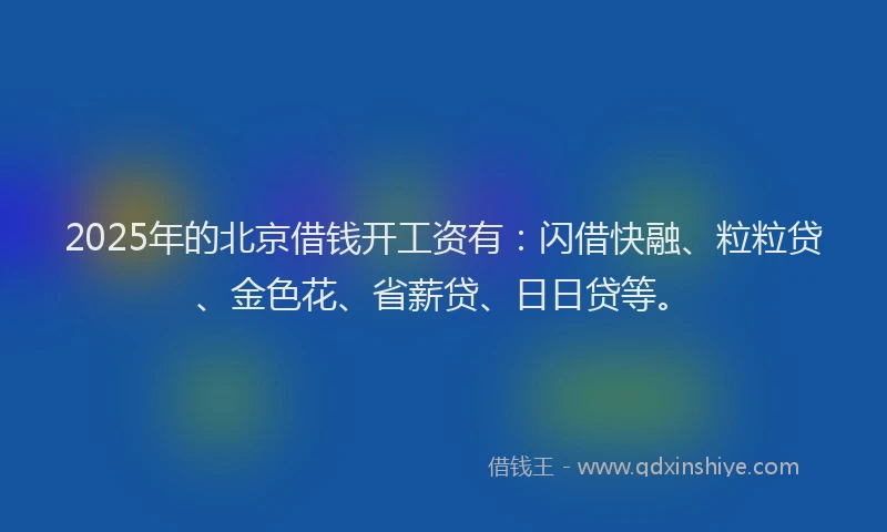 2025年的北京借钱开工资有：闪借快融、粒粒贷、金色花、省薪贷、日日贷等。
