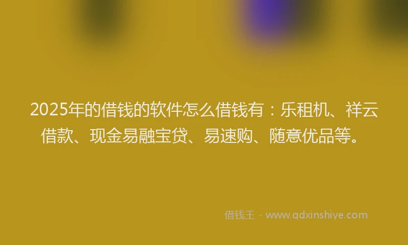 2025年的借钱的软件怎么借钱有：乐租机、祥云借款、现金易融宝贷、易速购、随意优品等。