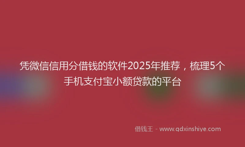 凭微信信用分借钱的软件2025年推荐，梳理5个手机支付宝小额贷款的平台