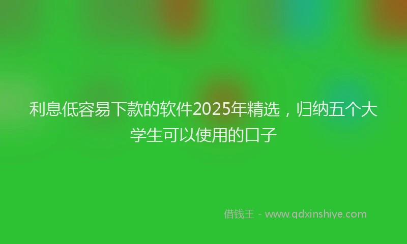 利息低容易下款的软件2025年精选，归纳五个大学生可以使用的口子