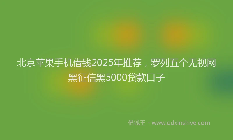北京苹果手机借钱2025年推荐，罗列五个无视网黑征信黑5000贷款口子