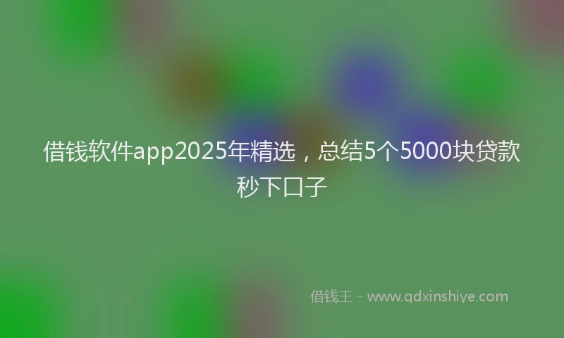 借钱软件app2025年精选，总结5个5000块贷款秒下口子