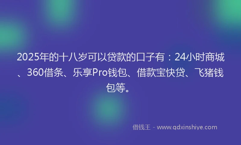 2025年的十八岁可以贷款的口子有：24小时商城、360借条、乐享Pro钱包、借款宝快贷、飞猪钱包等。