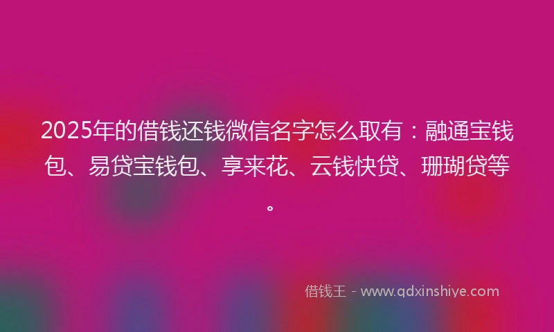 2025年的借钱还钱微信名字怎么取有：融通宝钱包、易贷宝钱包、享来花、云钱快贷、珊瑚贷等。
