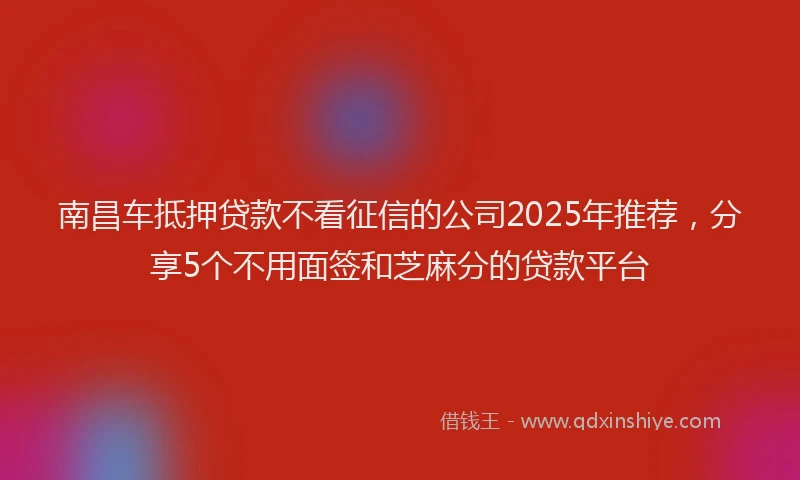 南昌车抵押贷款不看征信的公司2025年推荐，分享5个不用面签和芝麻分的贷款平台