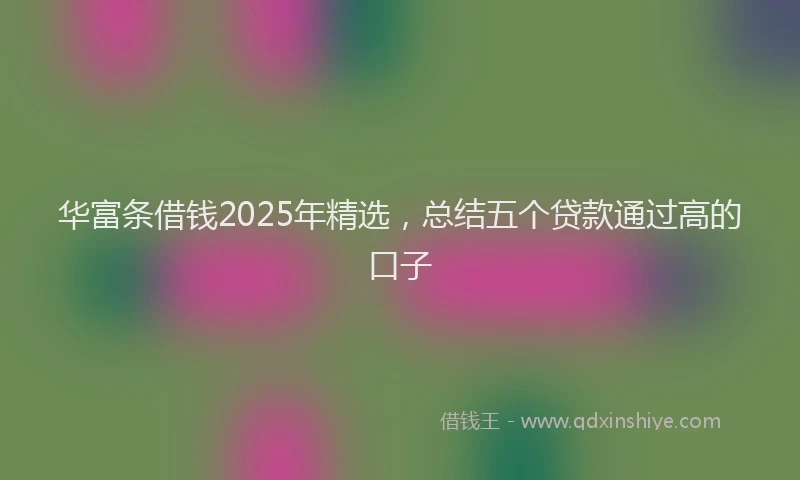 华富条借钱2025年精选，总结五个贷款通过高的口子