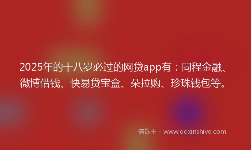 2025年的十八岁必过的网贷app有：同程金融、微博借钱、快易贷宝盒、朵拉购、珍珠钱包等。
