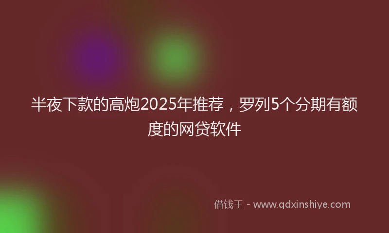 半夜下款的高炮2025年推荐，罗列5个分期有额度的网贷软件