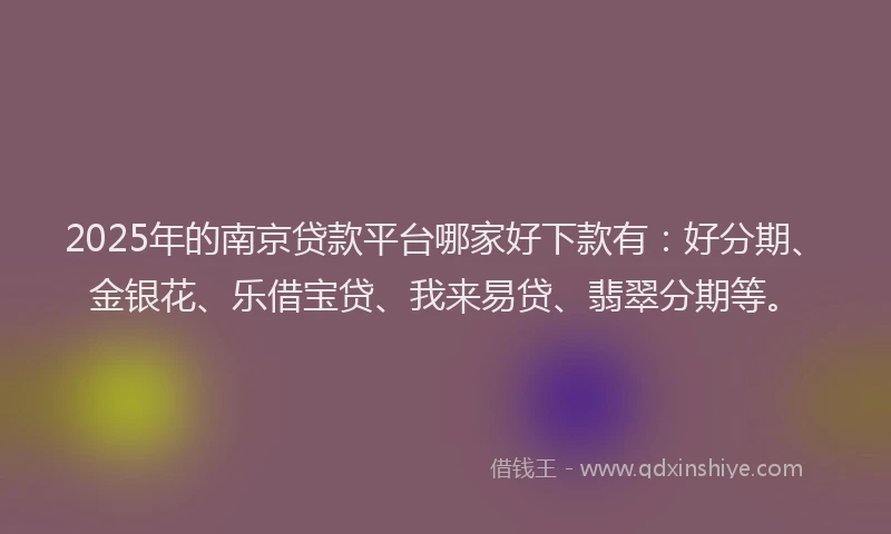 2025年的南京贷款平台哪家好下款有：好分期、金银花、乐借宝贷、我来易贷、翡翠分期等。