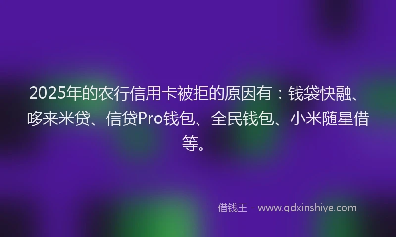 2025年的农行信用卡被拒的原因有：钱袋快融、哆来米贷、信贷Pro钱包、全民钱包、小米随星借等。