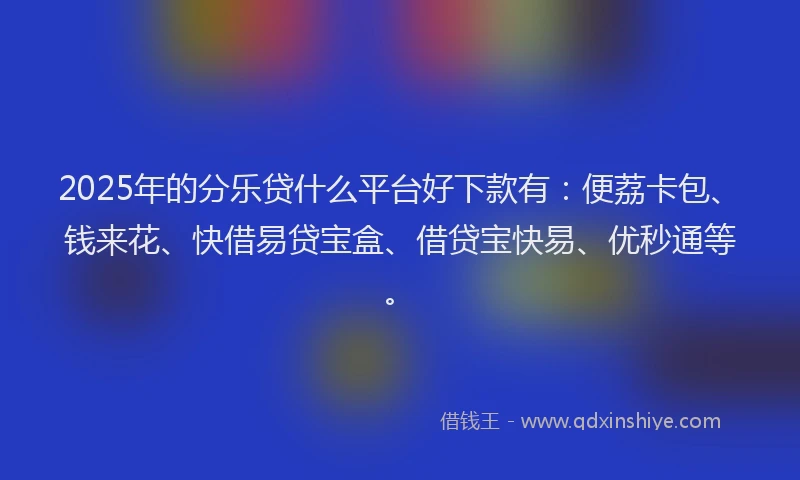 2025年的分乐贷什么平台好下款有：便荔卡包、钱来花、快借易贷宝盒、借贷宝快易、优秒通等。