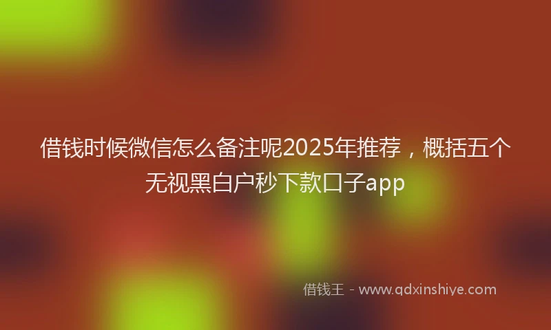 借钱时候微信怎么备注呢2025年推荐，概括五个无视黑白户秒下款口子app