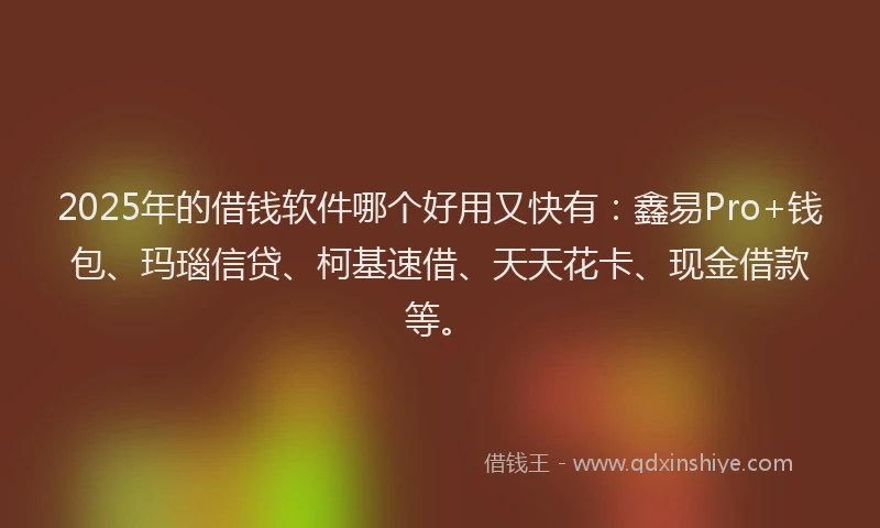 2025年的借钱软件哪个好用又快有：鑫易Pro+钱包、玛瑙信贷、柯基速借、天天花卡、现金借款等。