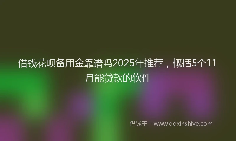 借钱花呗备用金靠谱吗2025年推荐，概括5个11月能贷款的软件