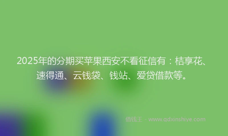 2025年的分期买苹果西安不看征信有：桔享花、速得通、云钱袋、钱站、爱贷借款等。