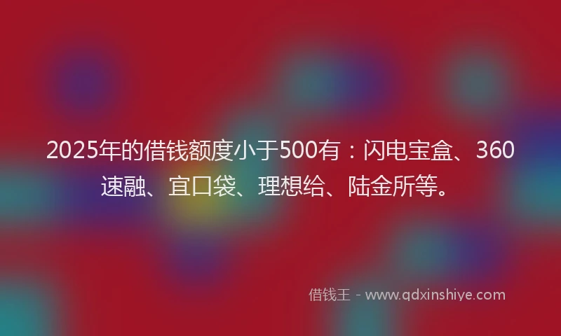 2025年的借钱额度小于500有：闪电宝盒、360速融、宜口袋、理想给、陆金所等。