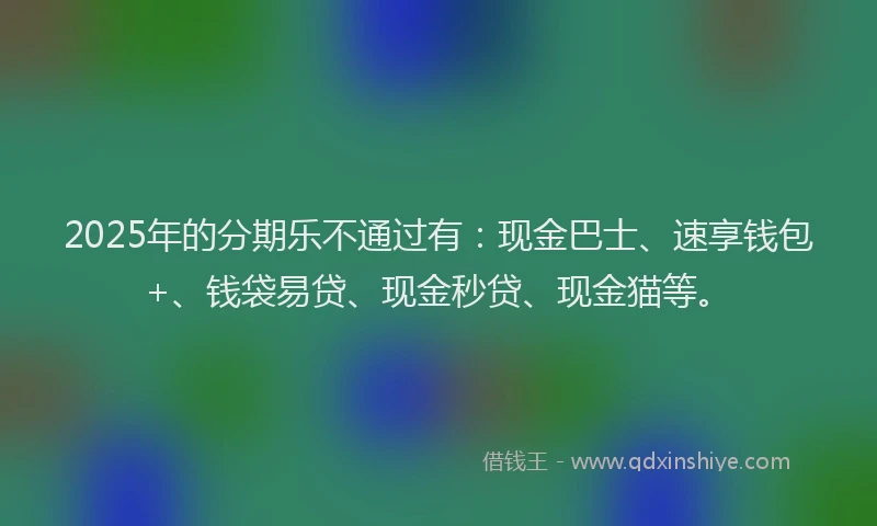 2025年的分期乐不通过有：现金巴士、速享钱包+、钱袋易贷、现金秒贷、现金猫等。
