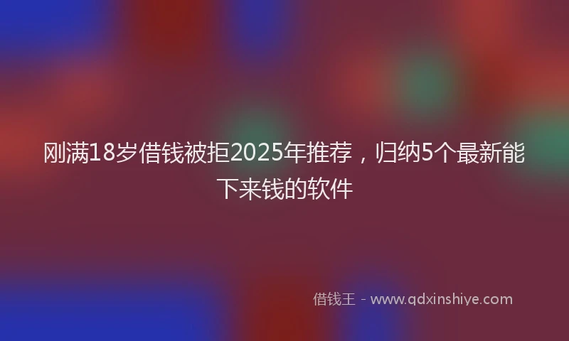 刚满18岁借钱被拒2025年推荐，归纳5个最新能下来钱的软件